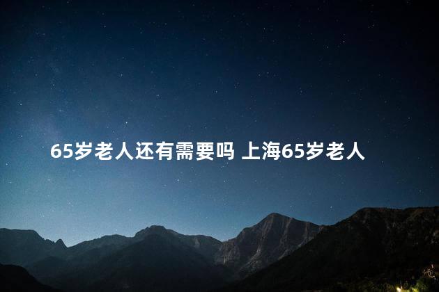 65岁老人还有需要吗 上海65岁老人最新政策